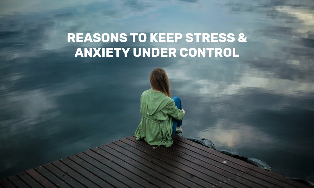 Reasons to Keep Stress & Anxiety Under Control